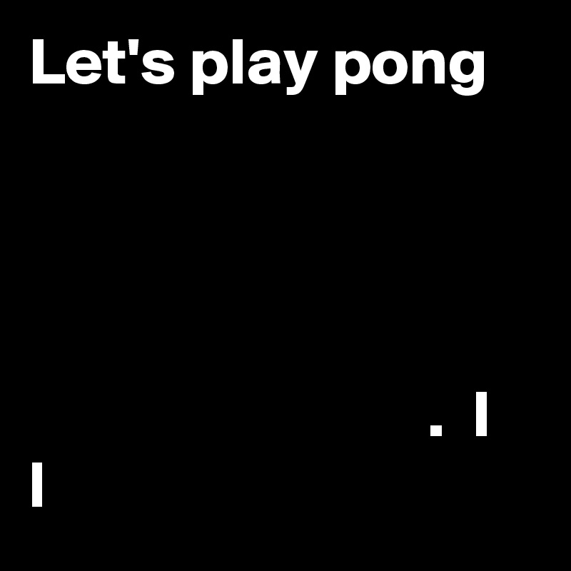Let's play pong



                                                                     .  I
l