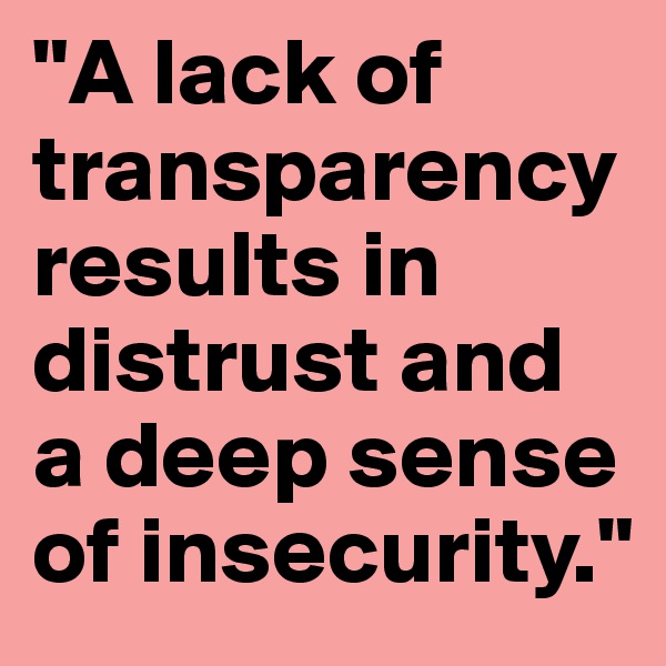"A lack of transparency results in distrust and a deep sense of insecurity."