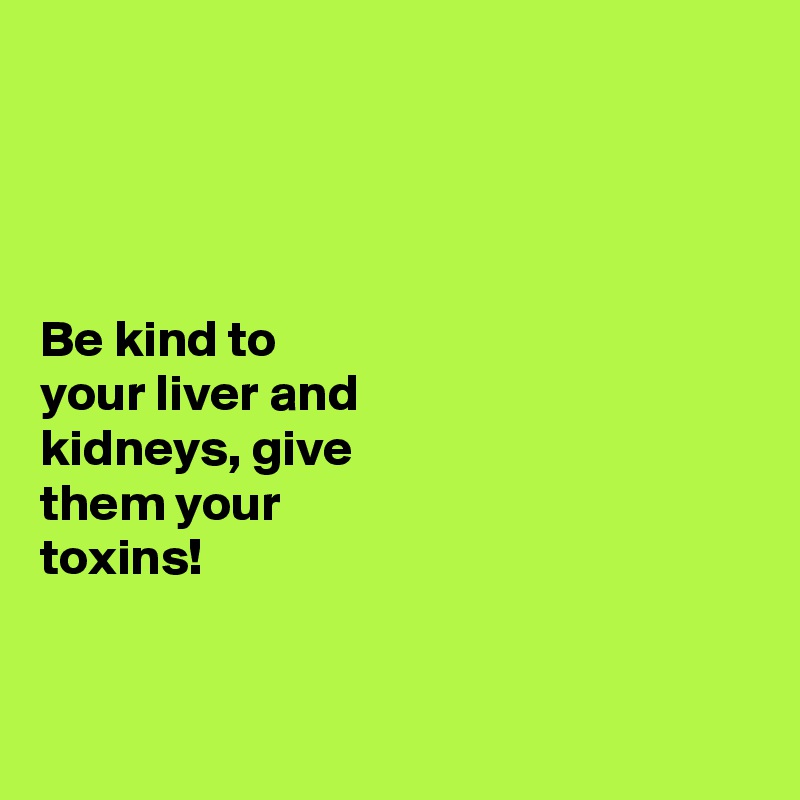 




Be kind to 
your liver and 
kidneys, give 
them your 
toxins!


