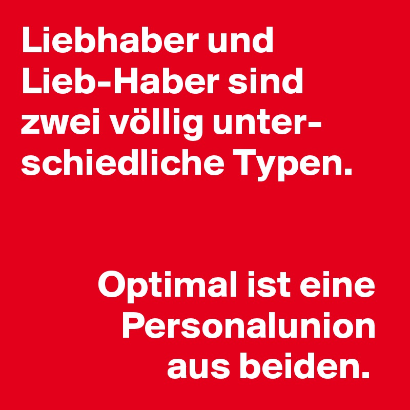 Liebhaber und
Lieb-Haber sind
zwei völlig unter-
schiedliche Typen.


          Optimal ist eine
             Personalunion
                   aus beiden.