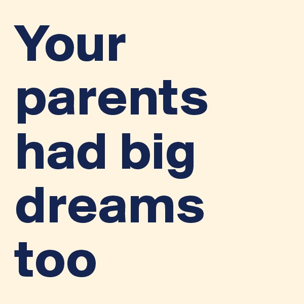Your parents had big dreams too