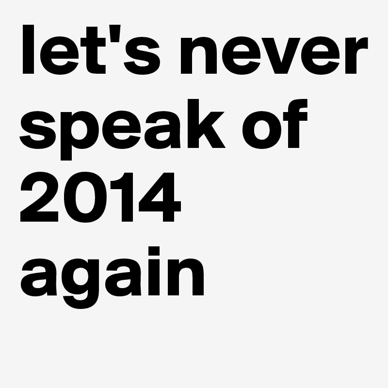 let's never speak of 2014 again 