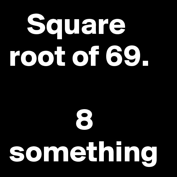    Square root of 69.

           8 something