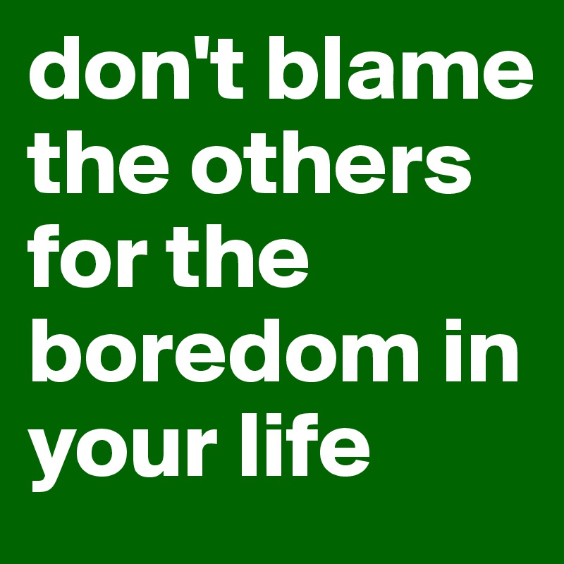 don't blame the others for the boredom in your life