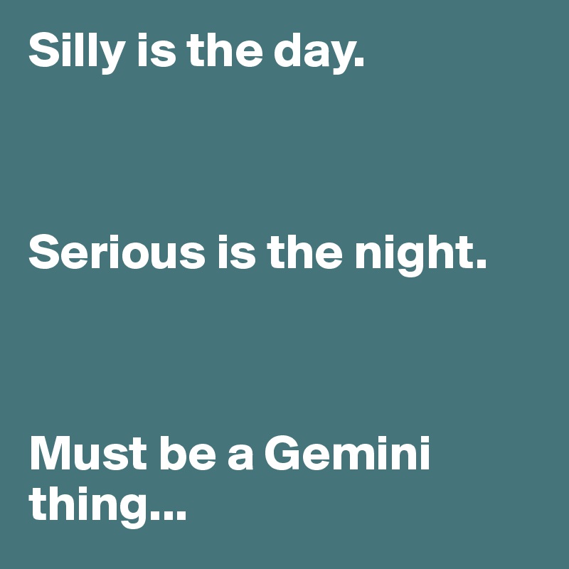 Silly is the day.



Serious is the night.



Must be a Gemini thing...