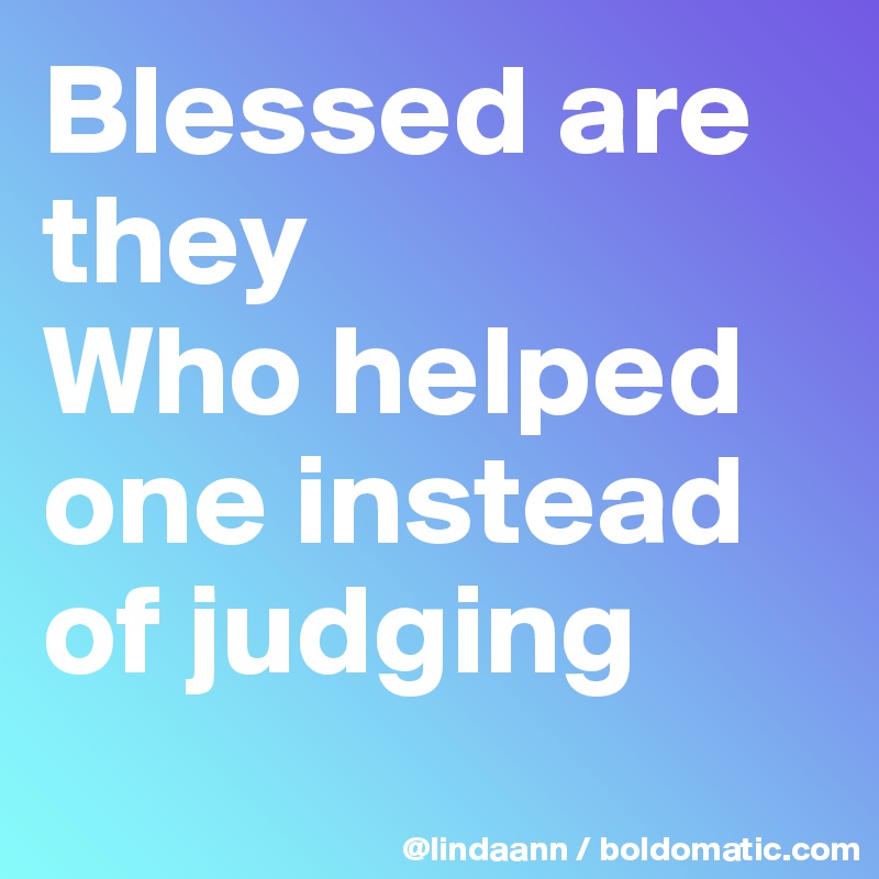 Blessed are they 
Who helped one instead of judging
