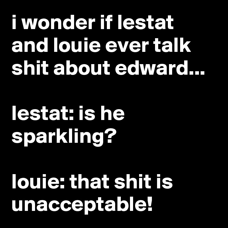 i wonder if lestat and louie ever talk shit about edward...

lestat: is he sparkling?

louie: that shit is unacceptable!