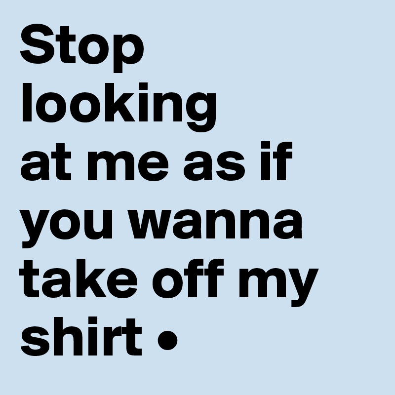 Stop
looking
at me as if you wanna take off my shirt •