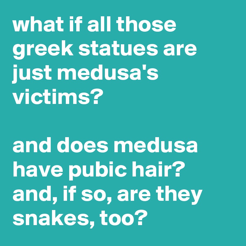 what if all those greek statues are just medusa's victims? 

and does medusa have pubic hair? 
and, if so, are they snakes, too?