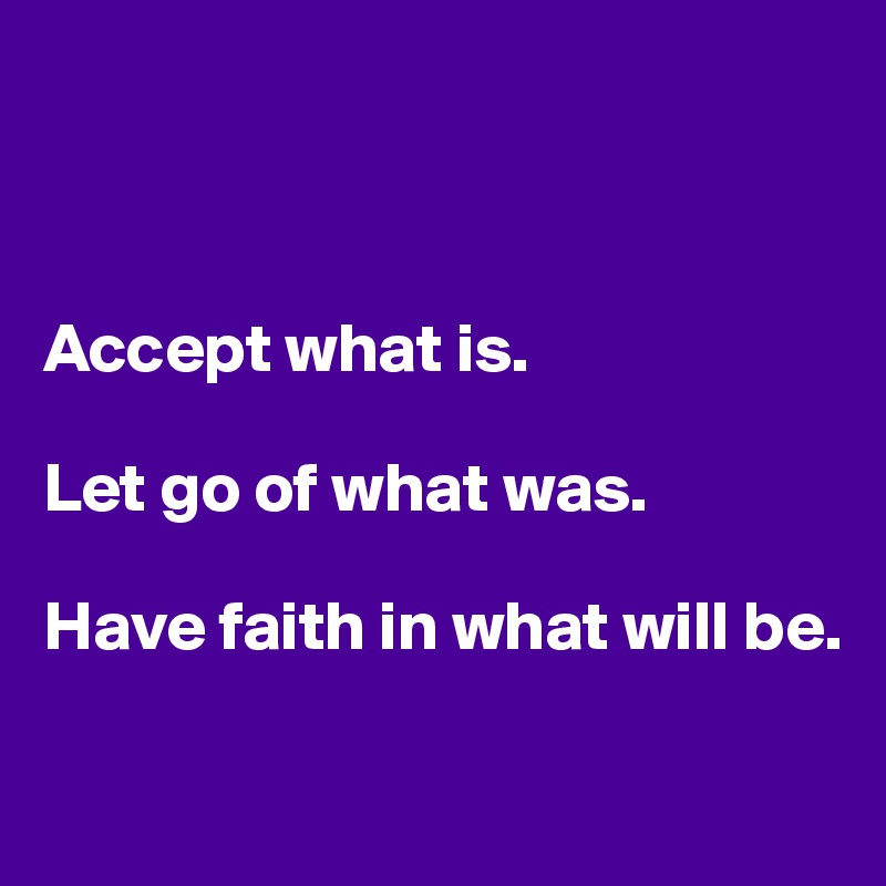 



Accept what is.

Let go of what was.

Have faith in what will be.

