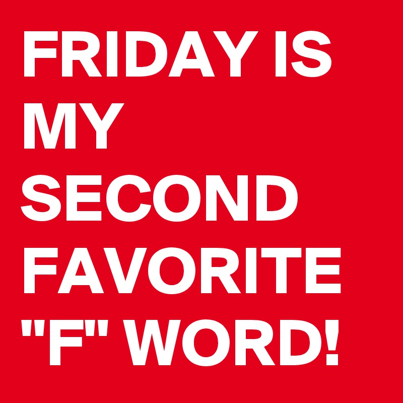 FRIDAY IS MY SECOND FAVORITE "F" WORD!