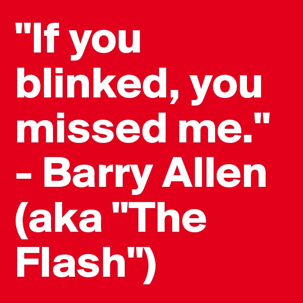 "If you blinked, you missed me." - Barry Allen (aka "The Flash")
