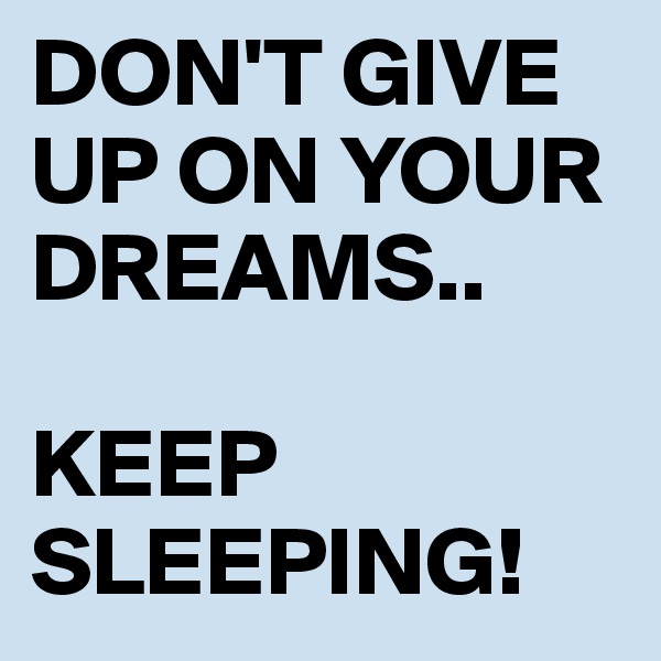 DON'T GIVE UP ON YOUR DREAMS..

KEEP SLEEPING!