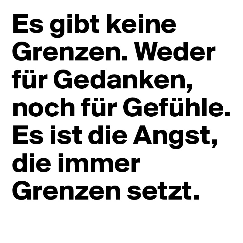 Es gibt keine Grenzen. Weder für Gedanken, noch für Gefühle. Es ist die Angst, die immer Grenzen setzt.