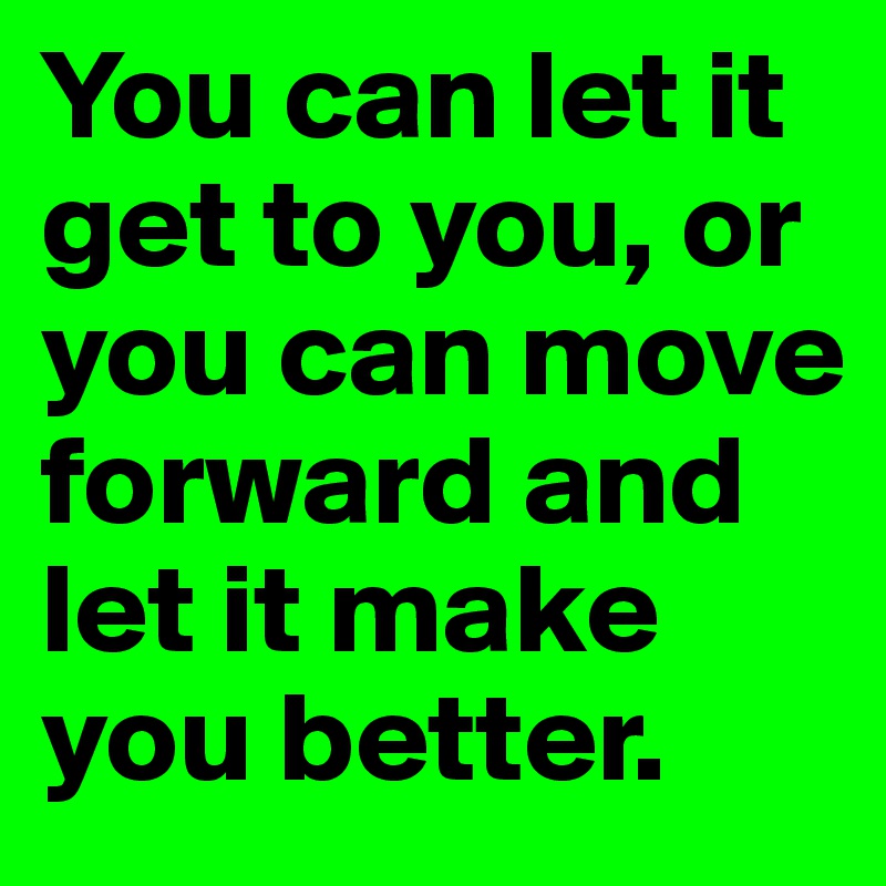You can let it get to you, or you can move forward and let it make you better.