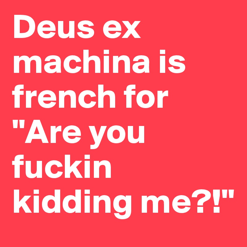 Deus ex machina is french for "Are you fuckin kidding me?!"