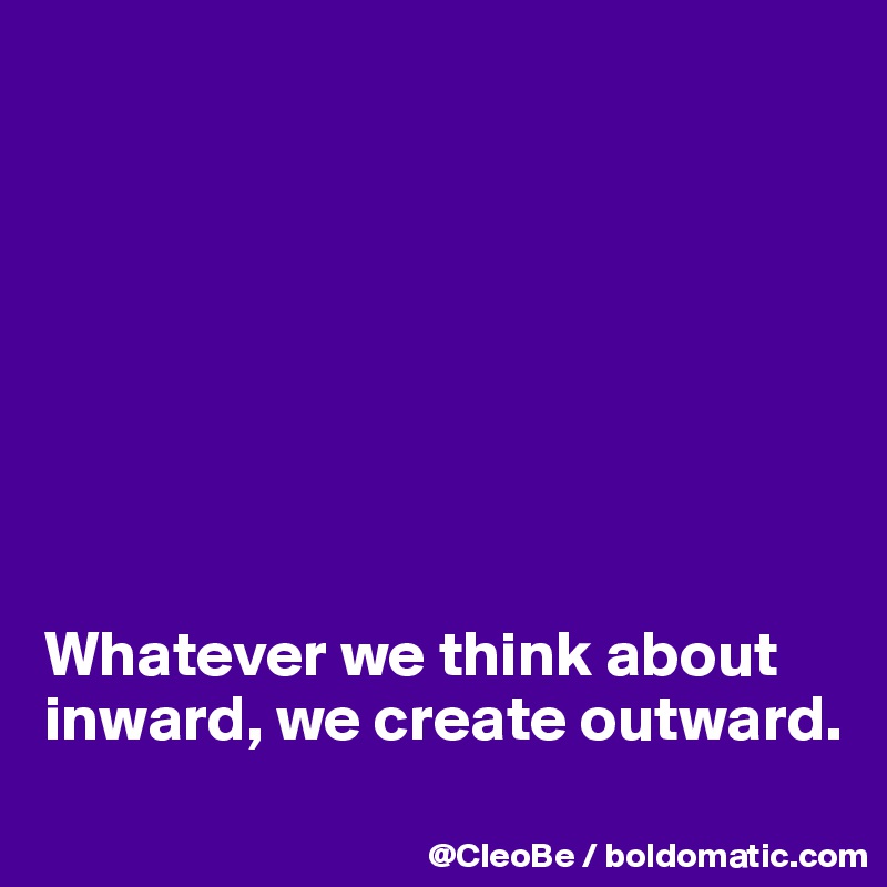 








Whatever we think about inward, we create outward. 
