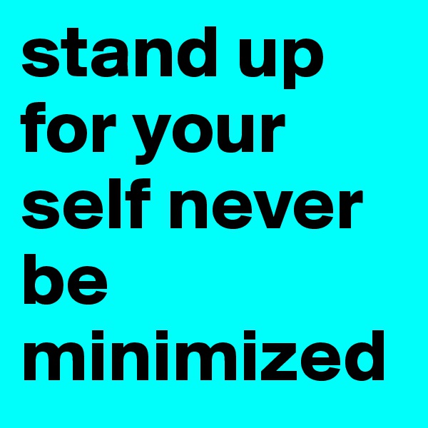 stand up for your self never be minimized