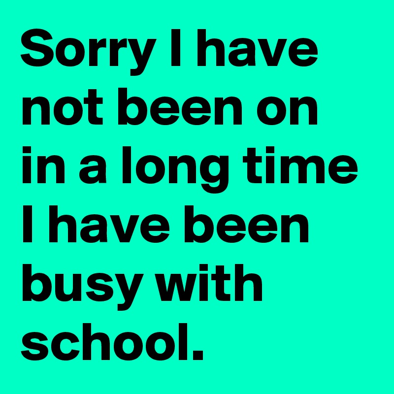 Sorry I have not been on in a long time I have been busy with school. 