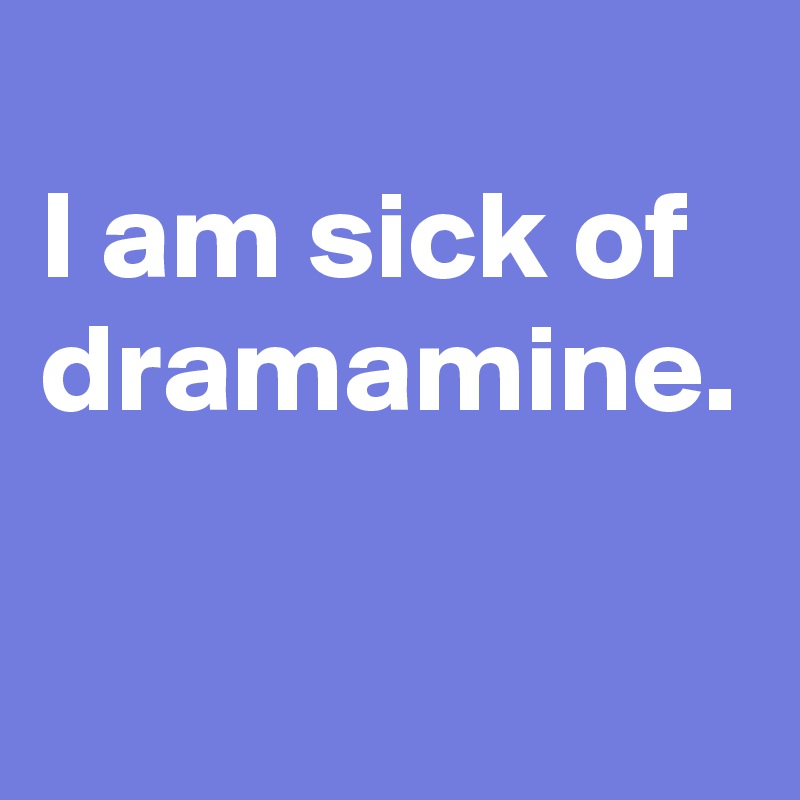 
I am sick of dramamine.
