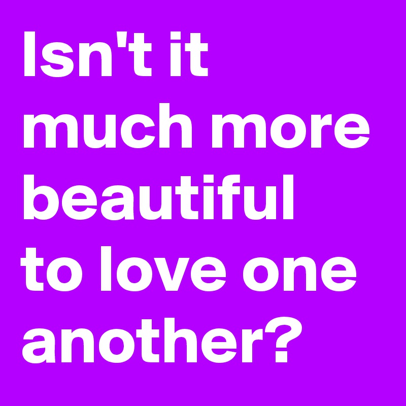Isn't it much more beautiful to love one another? 