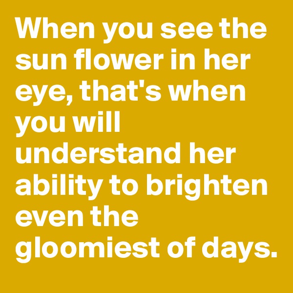 When you see the sun flower in her eye, that's when you will understand her ability to brighten even the gloomiest of days. 