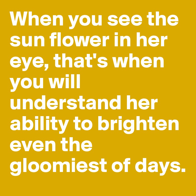 When you see the sun flower in her eye, that's when you will understand her ability to brighten even the gloomiest of days. 