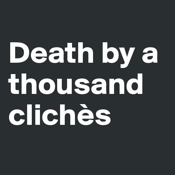 
Death by a thousand clichès
