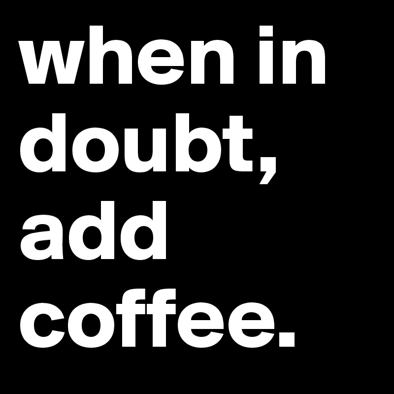 when in doubt, add coffee.