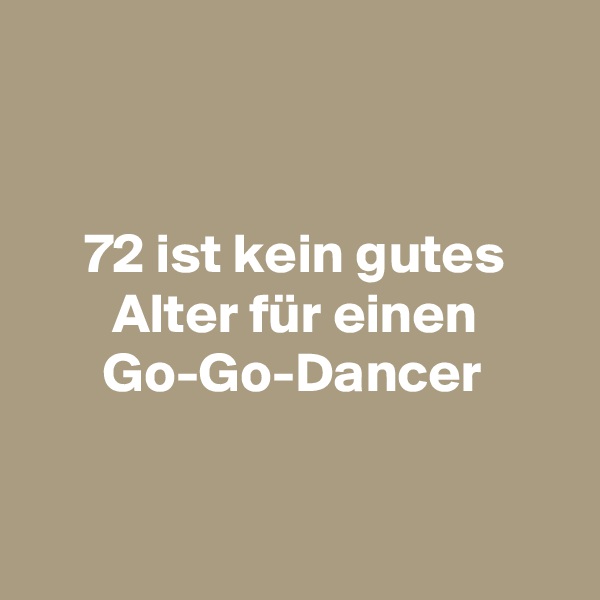 
 

72 ist kein gutes Alter für einen Go-Go-Dancer



