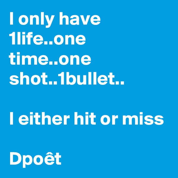 I only have 1life..one time..one shot..1bullet..

I either hit or miss

Dpoêt