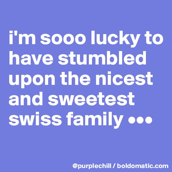 
i'm sooo lucky to have stumbled upon the nicest and sweetest swiss family •••
