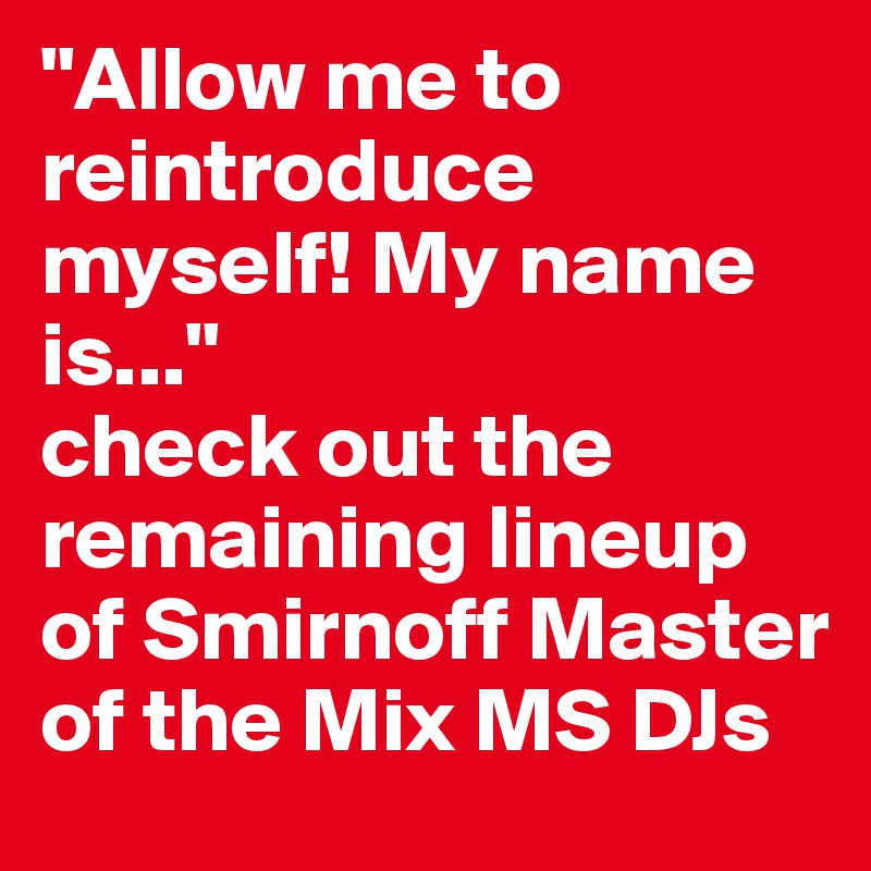 "Allow me to reintroduce myself! My name is..."
check out the remaining lineup of Smirnoff Master of the Mix MS DJs 