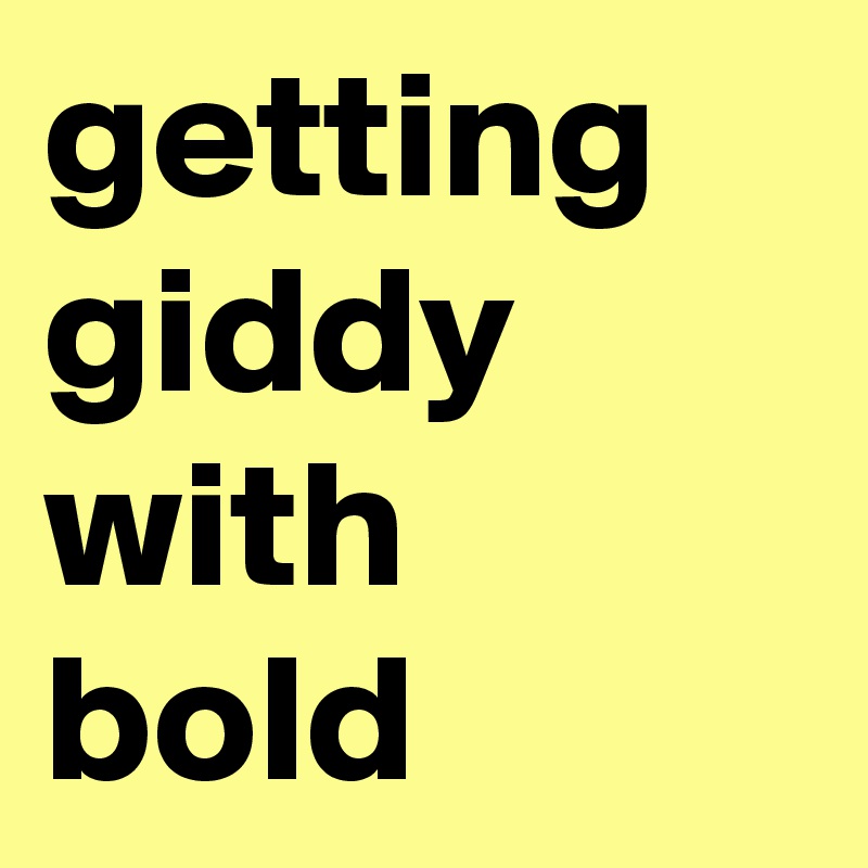 getting giddy with bold