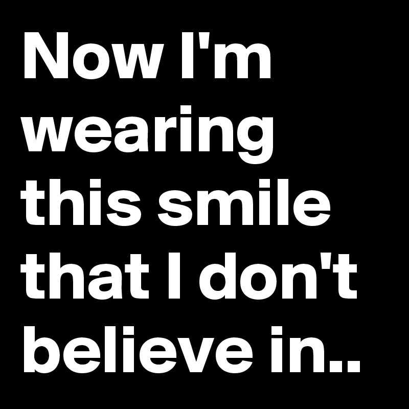 Now I'm wearing this smile that I don't believe in..