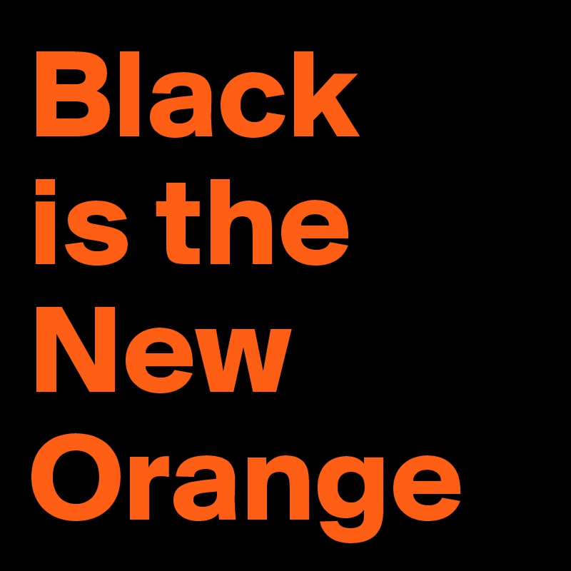 Black
is the
New
Orange