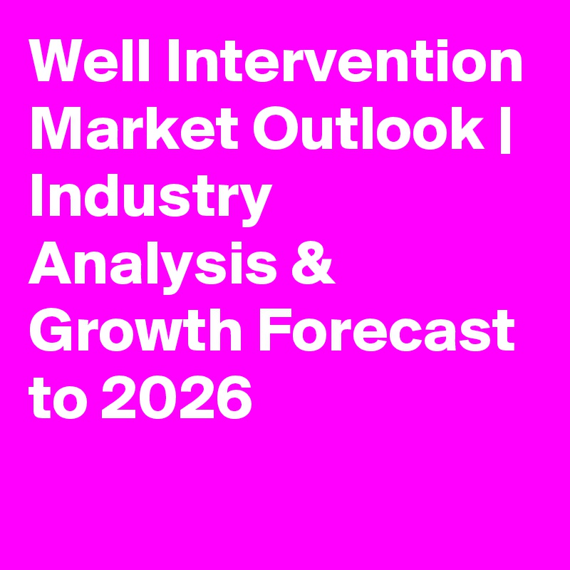 Well Intervention Market Outlook | Industry Analysis & Growth Forecast to 2026
