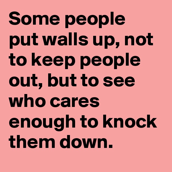 Some people put walls up, not to keep people out, but to see who cares enough to knock them down.