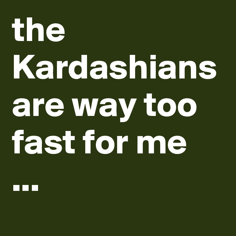 the Kardashians are way too fast for me ...