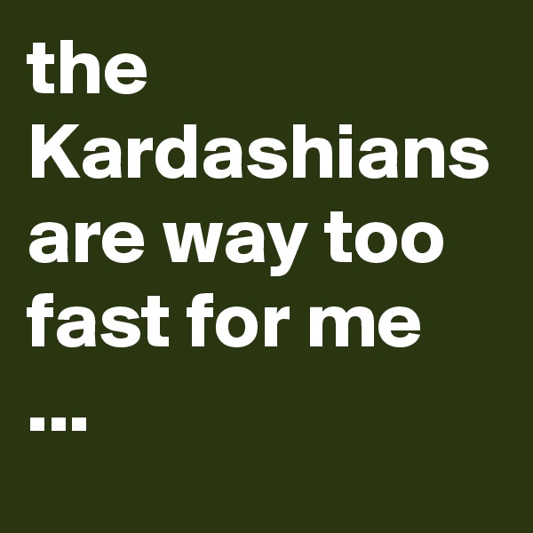 the Kardashians are way too fast for me ...