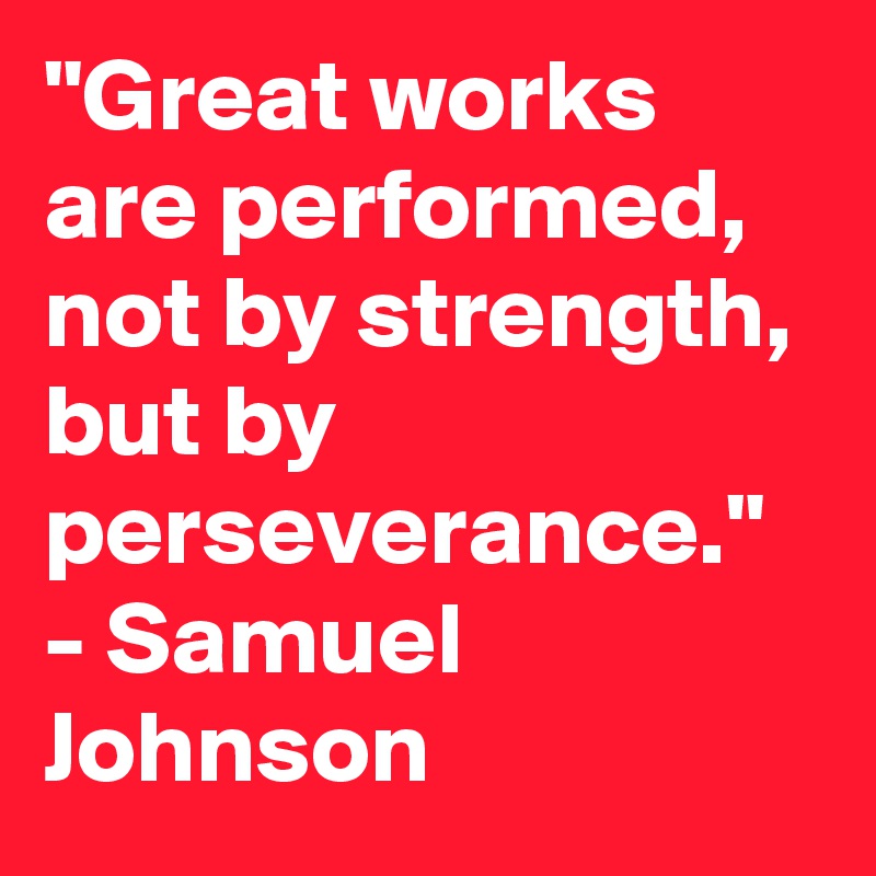 "Great works are performed, not by strength, but by perseverance." - Samuel Johnson