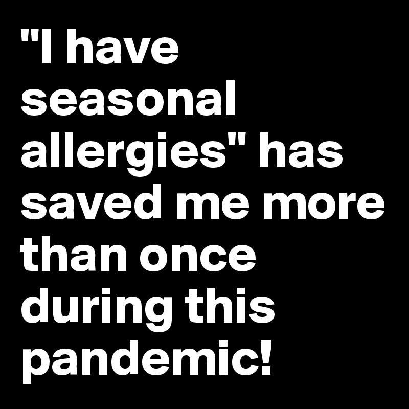 "I have seasonal allergies" has saved me more than once during this pandemic!
