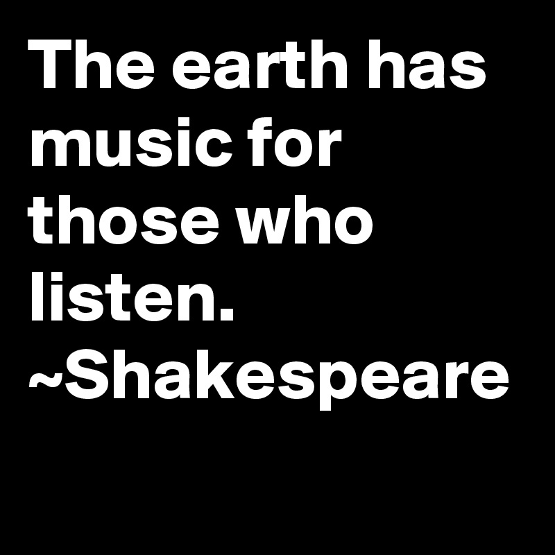 The earth has music for those who listen.
~Shakespeare