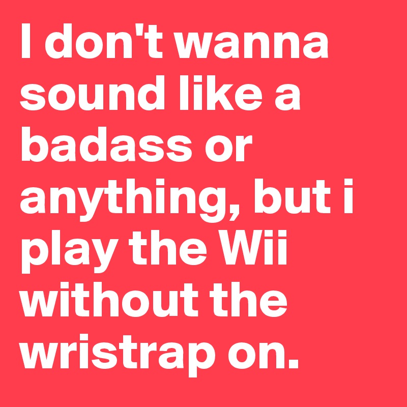 I don't wanna sound like a badass or anything, but i play the Wii without the wristrap on. 