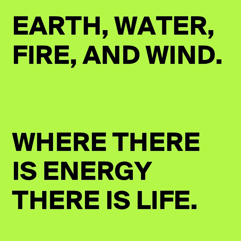 EARTH, WATER, FIRE, AND WIND.


WHERE THERE IS ENERGY THERE IS LIFE.