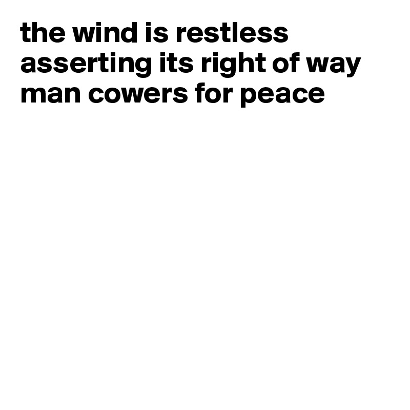 the wind is restless
asserting its right of way
man cowers for peace 








