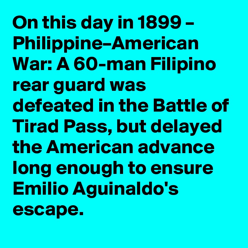 On this day in 1899 – Philippine–American War: A 60-man Filipino rear guard was defeated in the Battle of Tirad Pass, but delayed the American advance long enough to ensure Emilio Aguinaldo's escape.