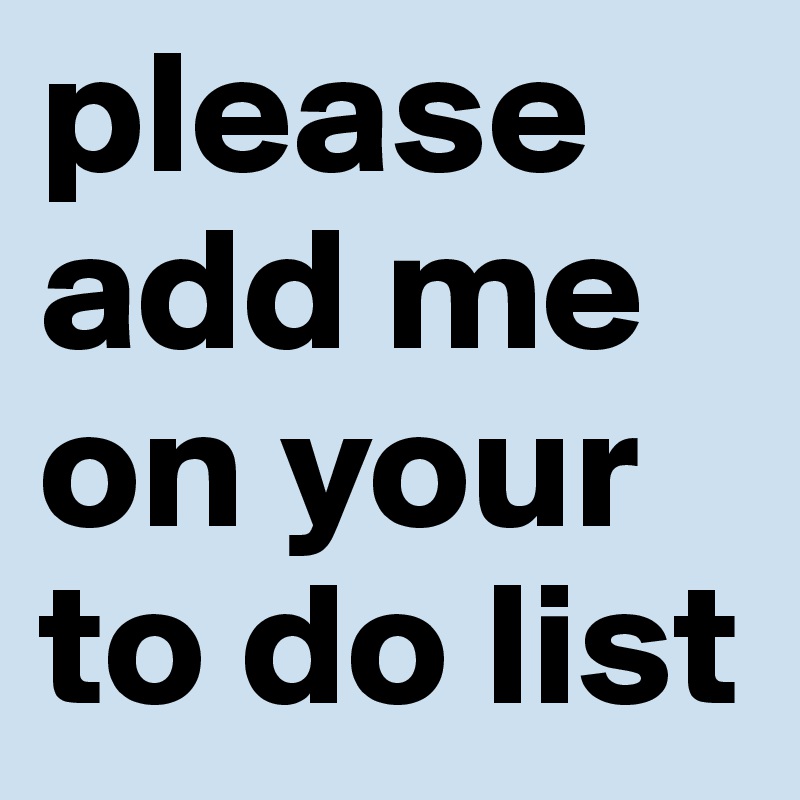please add me on your to do list 