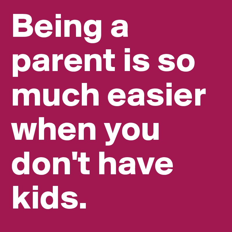 Being a parent is so much easier when you don't have kids.