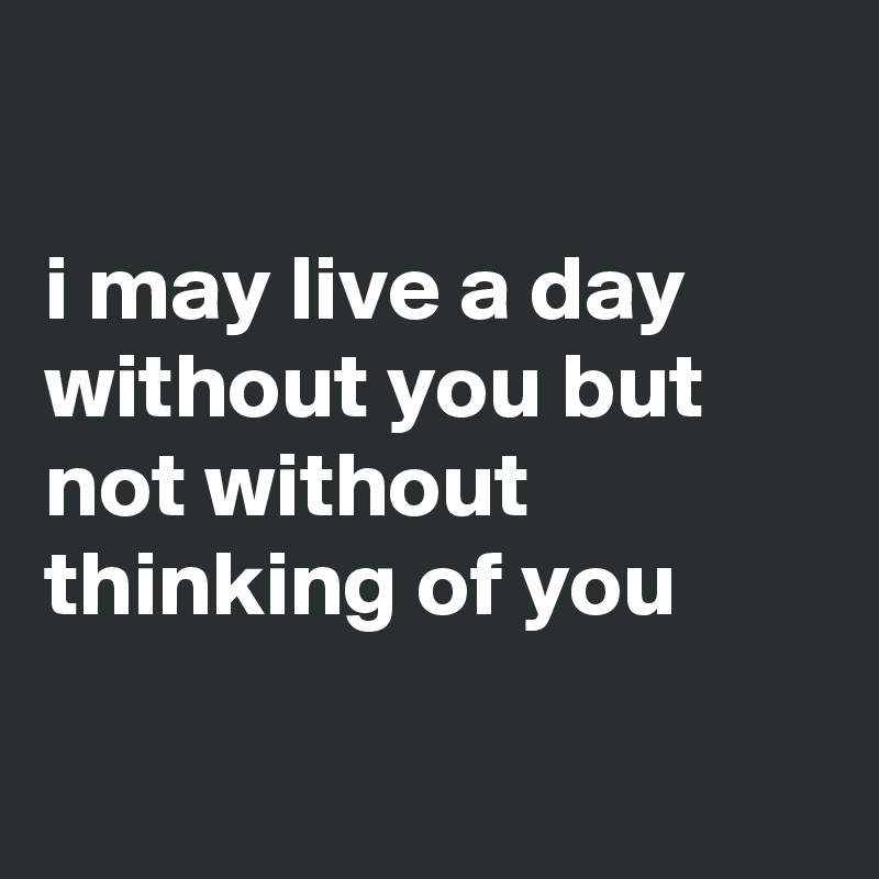 

i may live a day without you but not without thinking of you

